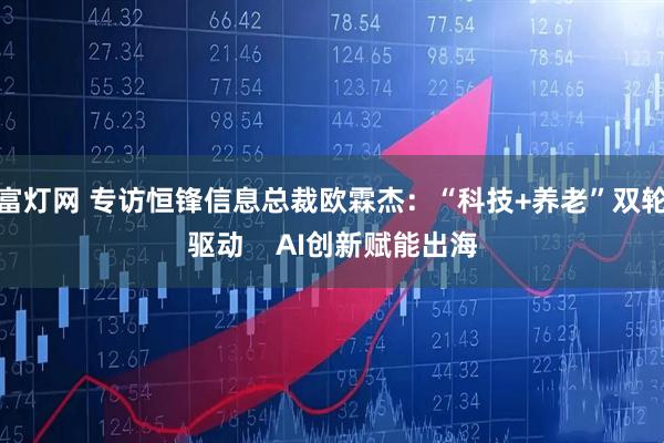 富灯网 专访恒锋信息总裁欧霖杰：“科技+养老”双轮驱动    AI创新赋能出海