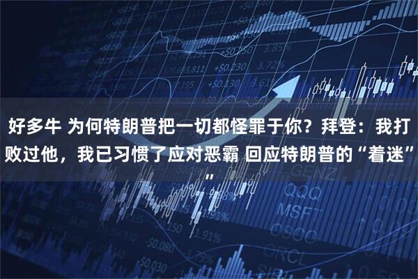好多牛 为何特朗普把一切都怪罪于你？拜登：我打败过他，我已习惯了应对恶霸 回应特朗普的“着迷”