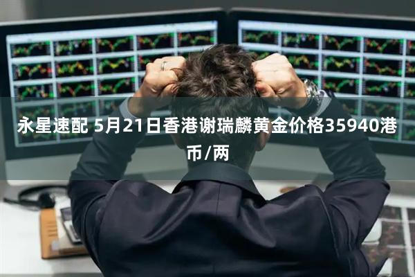 永星速配 5月21日香港谢瑞麟黄金价格35940港币/两