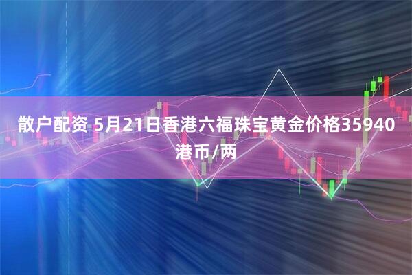 散户配资 5月21日香港六福珠宝黄金价格35940港币/两