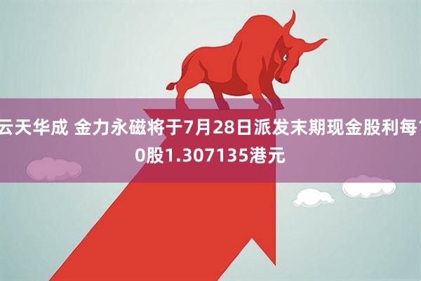 云天华成 金力永磁将于7月28日派发末期现金股利每10股1.307135港元