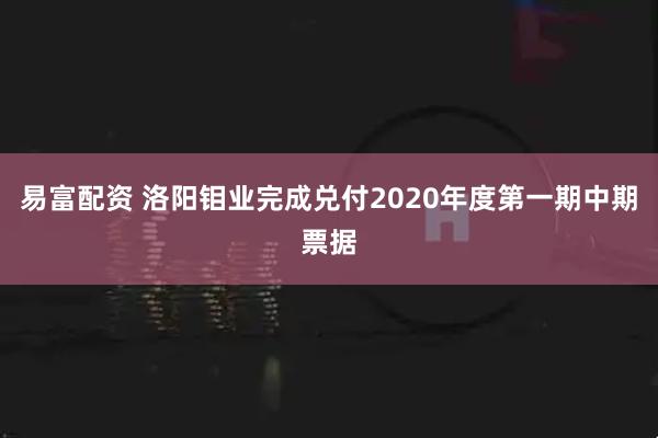 易富配资 洛阳钼业完成兑付2020年度第一期中期票据