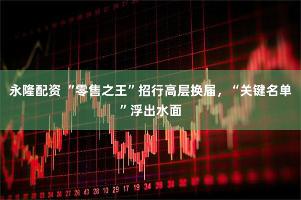 永隆配资 “零售之王”招行高层换届，“关键名单”浮出水面