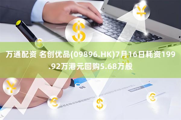 万通配资 名创优品(09896.HK)7月16日耗资199.92万港元回购5.68万股