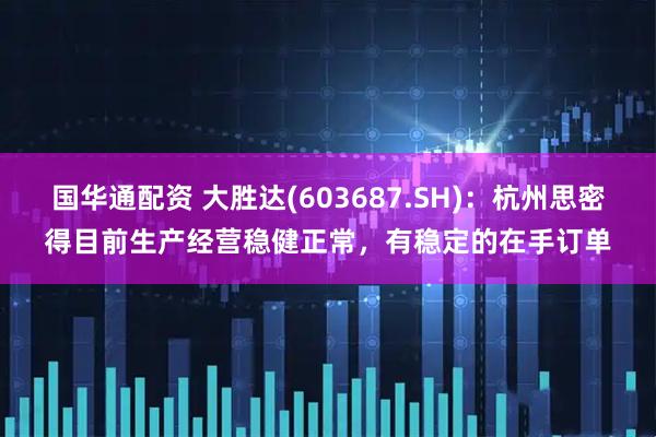 国华通配资 大胜达(603687.SH)：杭州思密得目前生产经营稳健正常，有稳定的在手订单