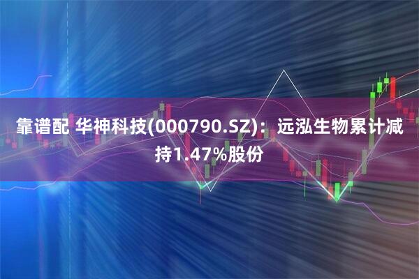 靠谱配 华神科技(000790.SZ)：远泓生物累计减持1.47%股份