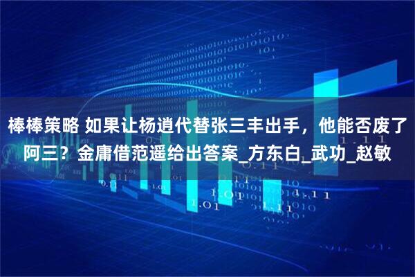 棒棒策略 如果让杨逍代替张三丰出手，他能否废了阿三？金庸借范遥给出答案_方东白_武功_赵敏