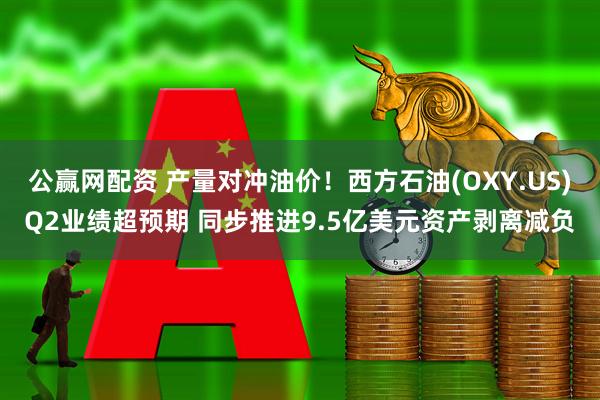 公赢网配资 产量对冲油价！西方石油(OXY.US)Q2业绩超预期 同步推进9.5亿美元资产剥离减负