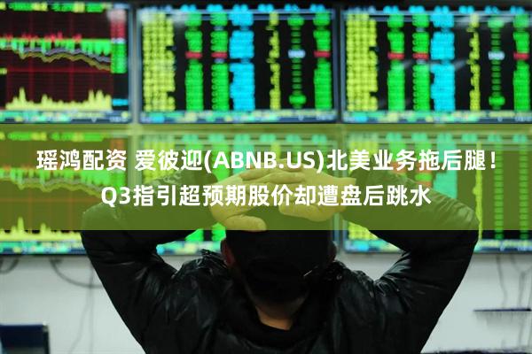 瑶鸿配资 爱彼迎(ABNB.US)北美业务拖后腿！Q3指引超预期股价却遭盘后跳水