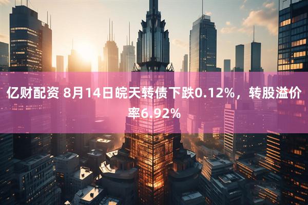 亿财配资 8月14日皖天转债下跌0.12%,转股溢价率6.92%