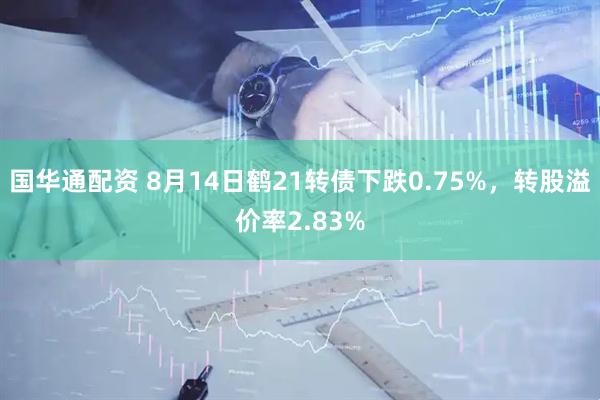 国华通配资 8月14日鹤21转债下跌0.75%，转股溢价率2.83%
