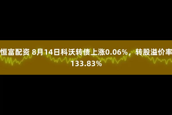 恒富配资 8月14日科沃转债上涨0.06%，转股溢价率133.83%