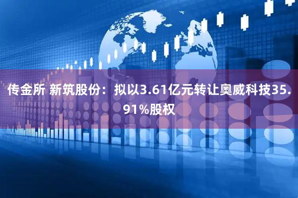 传金所 新筑股份：拟以3.61亿元转让奥威科技35.91%股权