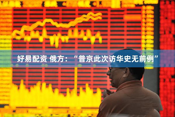 好易配资 俄方：“普京此次访华史无前例”