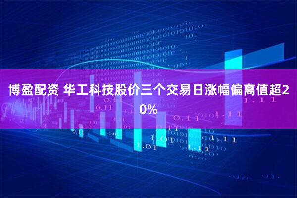 博盈配资 华工科技股价三个交易日涨幅偏离值超20%