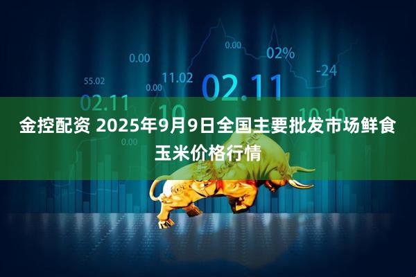 金控配资 2025年9月9日全国主要批发市场鲜食玉米价格行情