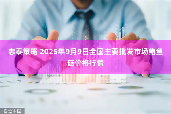 忠泰策略 2025年9月9日全国主要批发市场鲍鱼菇价格行情