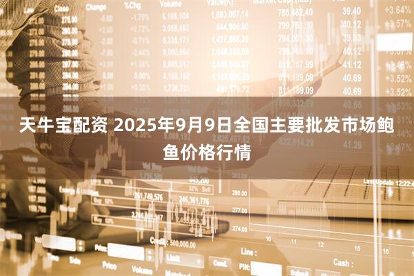 天牛宝配资 2025年9月9日全国主要批发市场鲍鱼价格行情