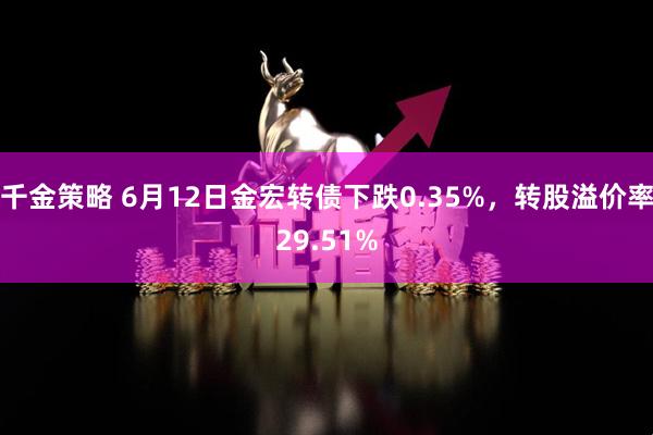 千金策略 6月12日金宏转债下跌0.35%，转股溢价率29.51%