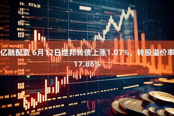 亿融配资 6月12日煜邦转债上涨1.07%，转股溢价率17.86%