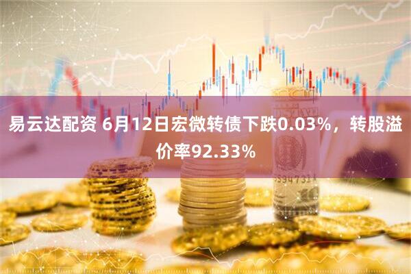 易云达配资 6月12日宏微转债下跌0.03%，转股溢价率92.33%