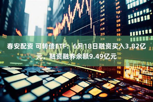 春安配资 可转债ETF：6月18日融资买入3.82亿元，融资融券余额9.49亿元