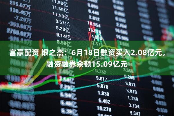 富豪配资 银之杰：6月18日融资买入2.08亿元，融资融券余额15.09亿元