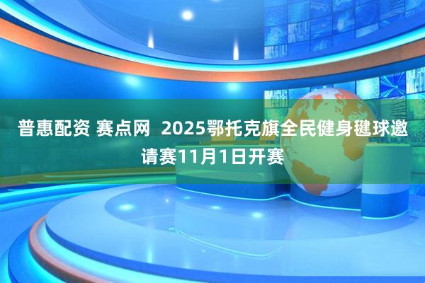 普惠配资 赛点网  2025鄂托克旗全民健身毽球邀请赛11月1日开赛